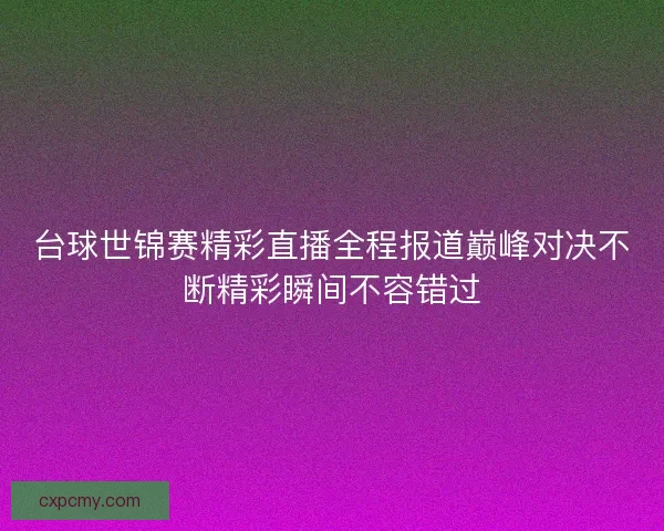台球世锦赛精彩直播全程报道巅峰对决不断精彩瞬间不容错过