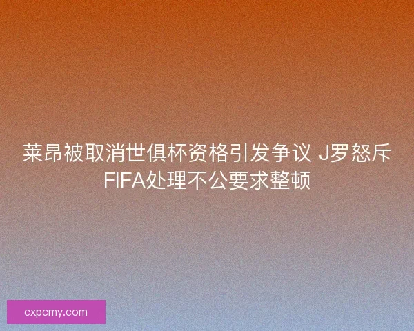 莱昂被取消世俱杯资格引发争议 J罗怒斥FIFA处理不公要求整顿