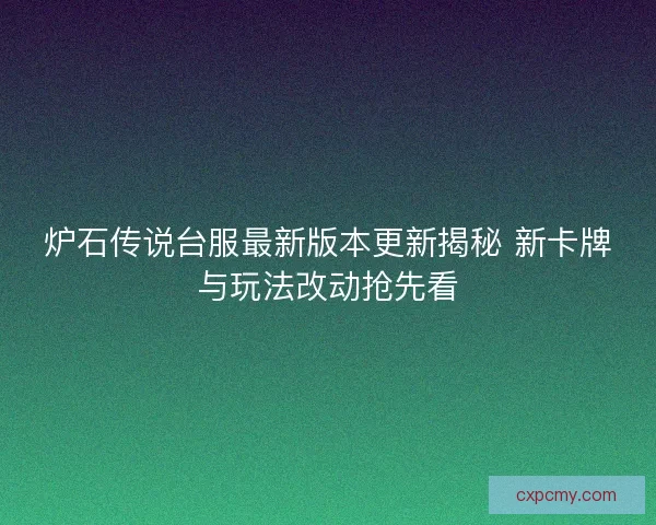 炉石传说台服最新版本更新揭秘 新卡牌与玩法改动抢先看