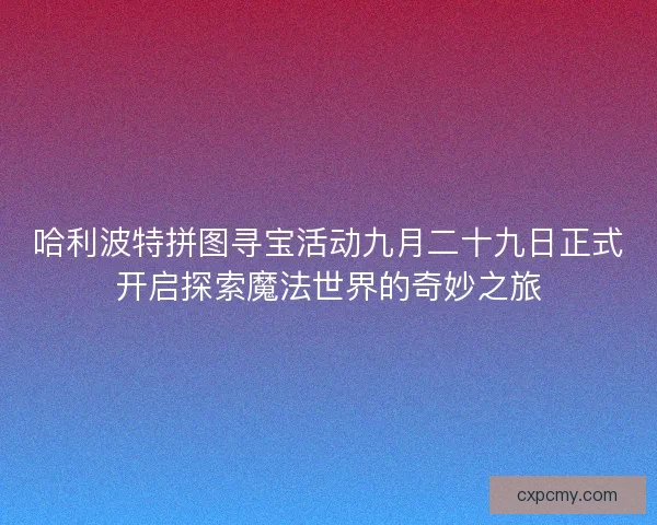 哈利波特拼图寻宝活动九月二十九日正式开启探索魔法世界的奇妙之旅