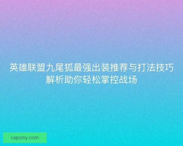 英雄联盟九尾狐最强出装推荐与打法技巧解析助你轻松掌控战场