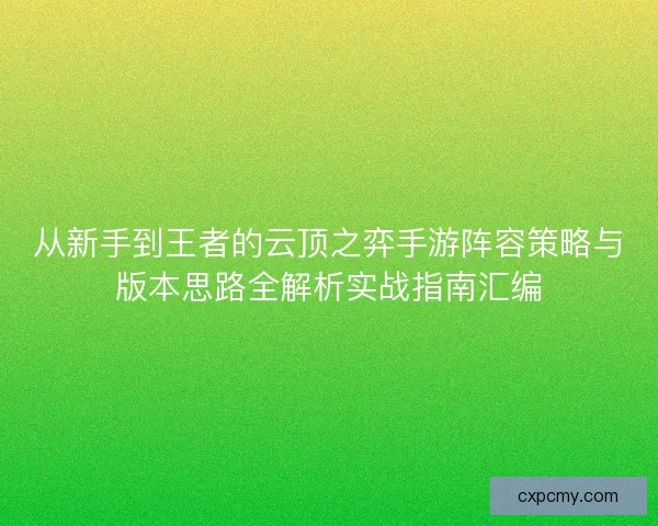 从新手到王者的云顶之弈手游阵容策略与版本思路全解析实战指南汇编