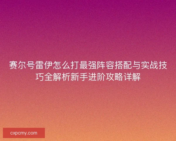 赛尔号雷伊怎么打最强阵容搭配与实战技巧全解析新手进阶攻略详解