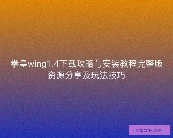 拳皇wing1.4下载攻略与安装教程完整版资源分享及玩法技巧