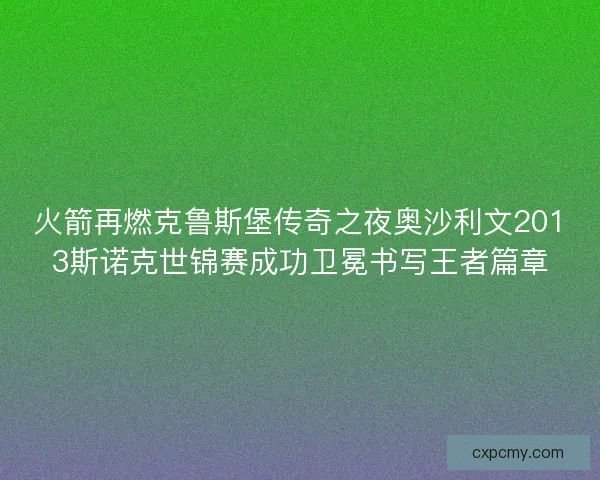 火箭再燃克鲁斯堡传奇之夜奥沙利文2013斯诺克世锦赛成功卫冕书写王者篇章