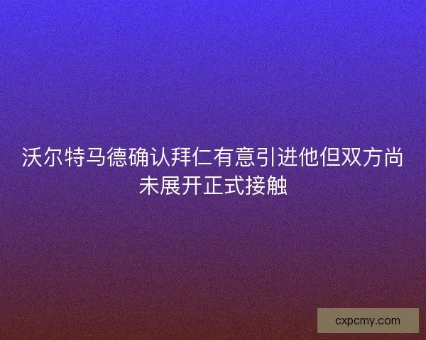 沃尔特马德确认拜仁有意引进他但双方尚未展开正式接触 沃尔特马德确认拜仁有意引进他但双方尚未展开正式接触