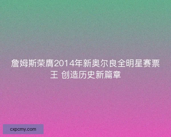 詹姆斯荣膺2014年新奥尔良全明星赛票王 创造历史新篇章 詹姆斯荣膺2014年新奥尔良全明星赛票王 创造历史新篇章