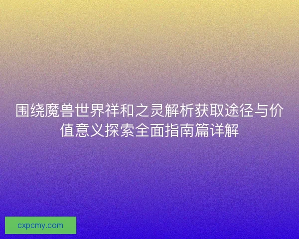 围绕魔兽世界祥和之灵解析获取途径与价值意义探索全面指南篇详解 围绕魔兽世界祥和之灵解析获取途径与价值意义探索全面指南篇详解