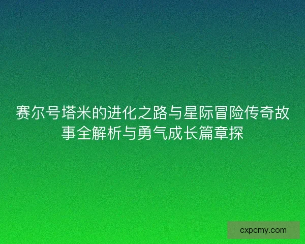 赛尔号塔米的进化之路与星际冒险传奇故事全解析与勇气成长篇章探