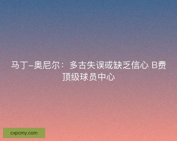 马丁-奥尼尔：多古失误或缺乏信心 B费顶级球员中心