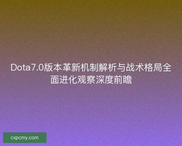 Dota7.0版本革新机制解析与战术格局全面进化观察深度前瞻