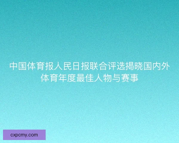 中国体育报人民日报联合评选揭晓国内外体育年度最佳人物与赛事 中国体育报人民日报联合评选揭晓国内外体育年度最佳人物与赛事