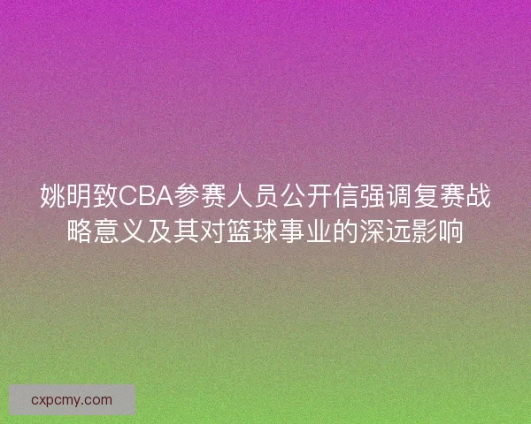 姚明致CBA参赛人员公开信强调复赛战略意义及其对篮球事业的深远影响