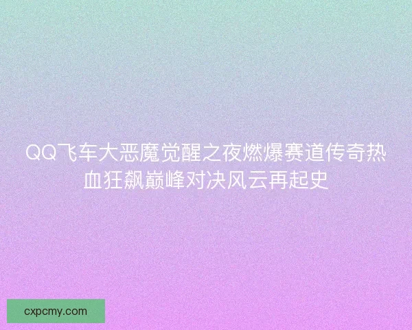 QQ飞车大恶魔觉醒之夜燃爆赛道传奇热血狂飙巅峰对决风云再起史