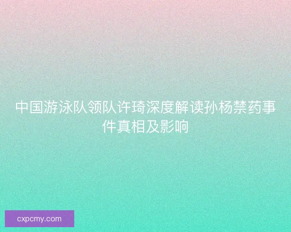 中国游泳队领队许琦深度解读孙杨禁药事件真相及影响