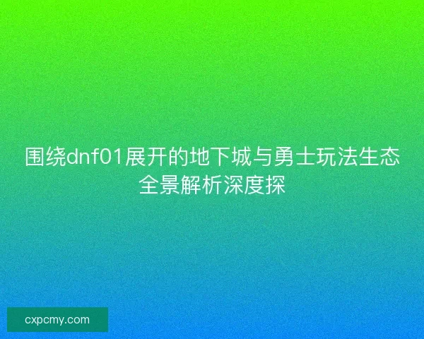 围绕dnf01展开的地下城与勇士玩法生态全景解析深度探 围绕dnf01展开的地下城与勇士玩法生态全景解析深度探