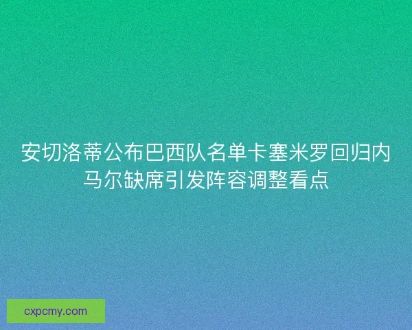 安切洛蒂公布巴西队名单卡塞米罗回归内马尔缺席引发阵容调整看点