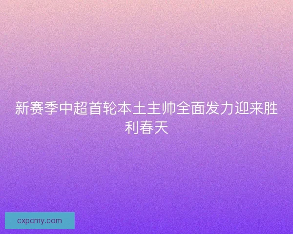 新赛季中超首轮本土主帅全面发力迎来胜利春天