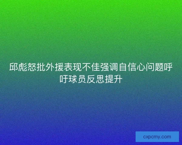 邱彪怒批外援表现不佳强调自信心问题呼吁球员反思提升