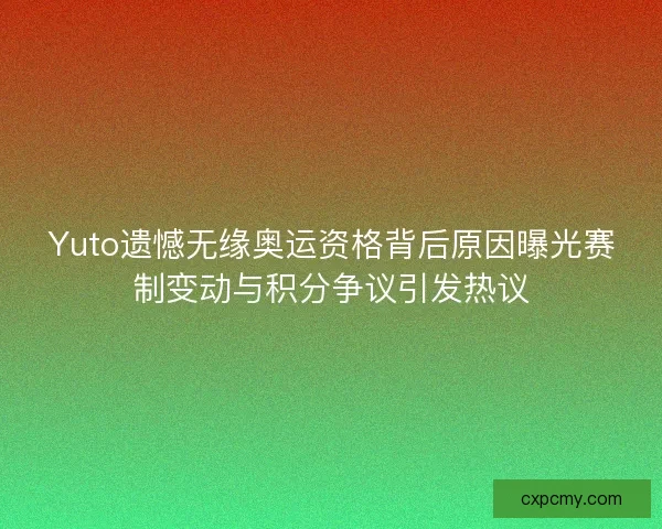 Yuto遗憾无缘奥运资格背后原因曝光赛制变动与积分争议引发热议