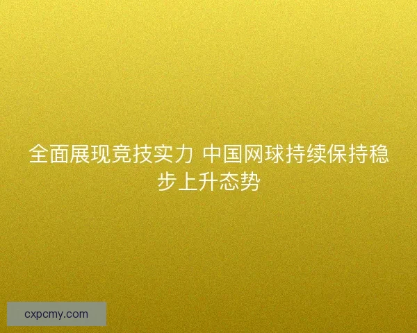 全面展现竞技实力 中国网球持续保持稳步上升态势 全面展现竞技实力 中国网球持续保持稳步上升态势