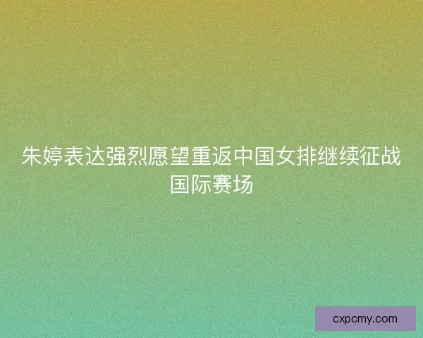 朱婷表达强烈愿望重返中国女排继续征战国际赛场 朱婷表达强烈愿望重返中国女排继续征战国际赛场
