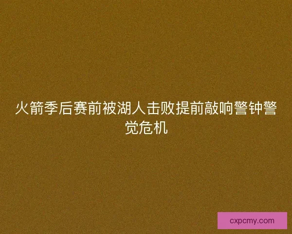 火箭季后赛前被湖人击败提前敲响警钟警觉危机 火箭季后赛前被湖人击败提前敲响警钟警觉危机