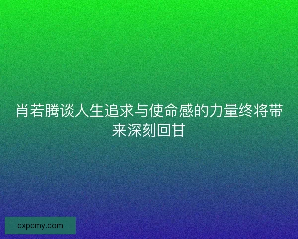 肖若腾谈人生追求与使命感的力量终将带来深刻回甘 肖若腾谈人生追求与使命感的力量终将带来深刻回甘