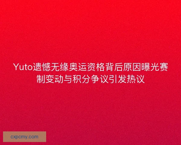 Yuto遗憾无缘奥运资格背后原因曝光赛制变动与积分争议引发热议 Yuto遗憾无缘奥运资格背后原因曝光赛制变动与积分争议引发热议