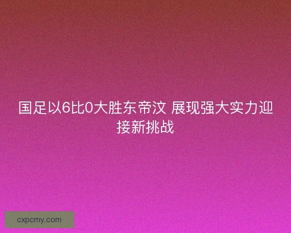 国足以6比0大胜东帝汶 展现强大实力迎接新挑战 国足以6比0大胜东帝汶 展现强大实力迎接新挑战