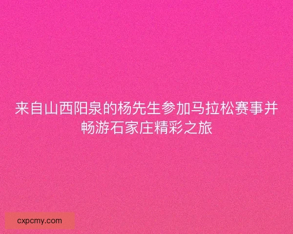 来自山西阳泉的杨先生参加马拉松赛事并畅游石家庄精彩之旅 来自山西阳泉的杨先生参加马拉松赛事并畅游石家庄精彩之旅