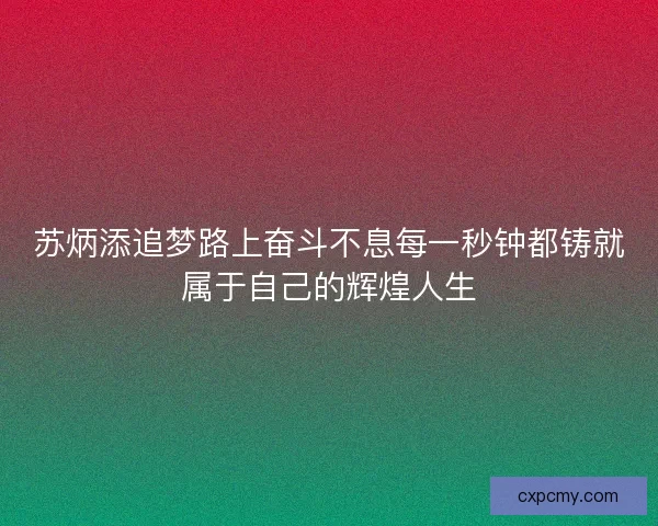 苏炳添追梦路上奋斗不息每一秒钟都铸就属于自己的辉煌人生