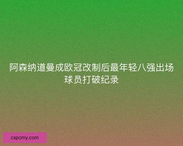 阿森纳道曼成欧冠改制后最年轻八强出场球员打破纪录 阿森纳道曼成欧冠改制后最年轻八强出场球员打破纪录