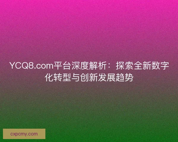 YCQ8.com平台深度解析:探索全新数字化转型与创新发展趋势 YCQ8.com平台深度解析:探索全新数字化转型与创新发展趋势