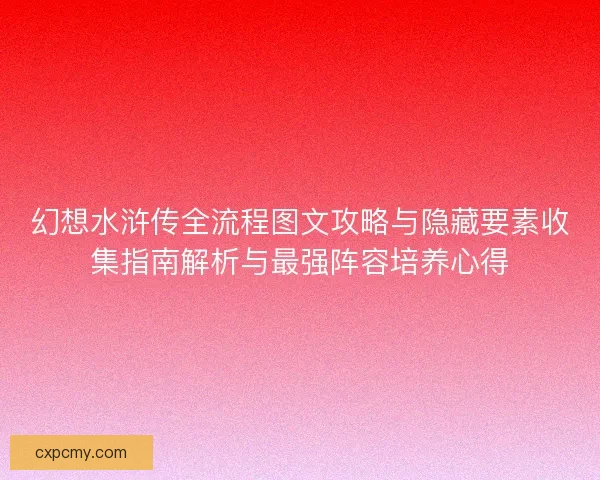 幻想水浒传全流程图文攻略与隐藏要素收集指南解析与最强阵容培养心得
