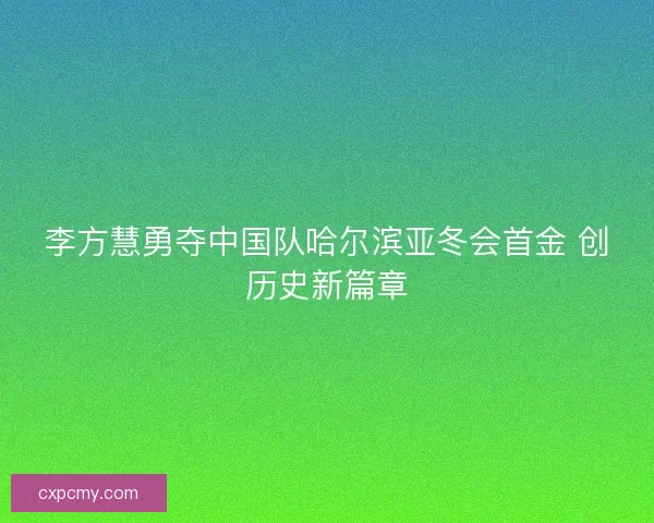 李方慧勇夺中国队哈尔滨亚冬会首金 创历史新篇章
