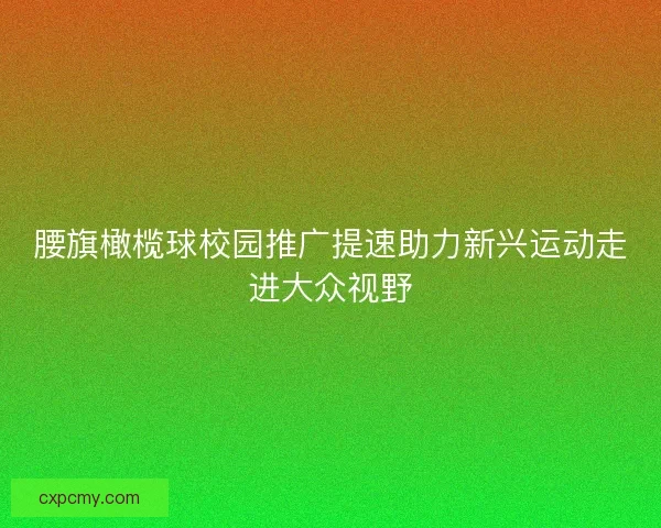 腰旗橄榄球校园推广提速助力新兴运动走进大众视野
