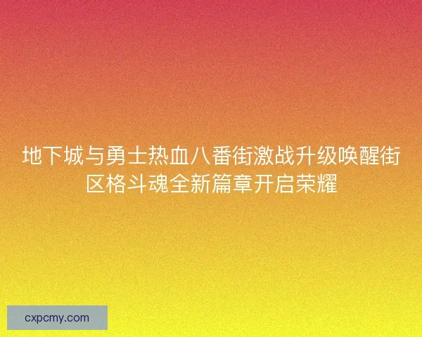 地下城与勇士热血八番街激战升级唤醒街区格斗魂全新篇章开启荣耀 地下城与勇士热血八番街激战升级唤醒街区格斗魂全新篇章开启荣耀
